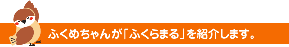 ふくめちゃんが『ふくらまる』を紹介します。