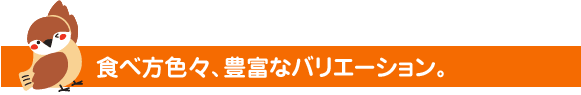 食べ方色々、豊富なバリエーション。