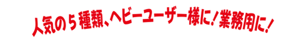 人気の4種類、ヘビーユーザー様に！業務用に！