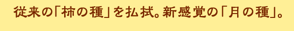 従来の「柿の種」を払拭。新感覚の「月の種」。